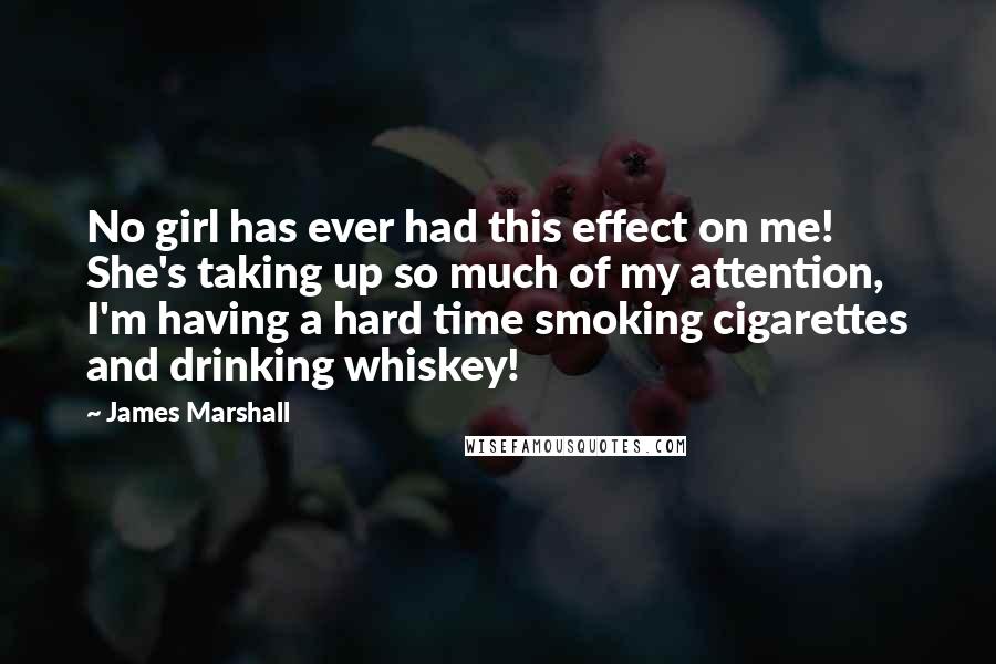 James Marshall Quotes: No girl has ever had this effect on me! She's taking up so much of my attention, I'm having a hard time smoking cigarettes and drinking whiskey!