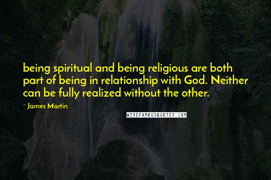 James Martin Quotes: being spiritual and being religious are both part of being in relationship with God. Neither can be fully realized without the other.