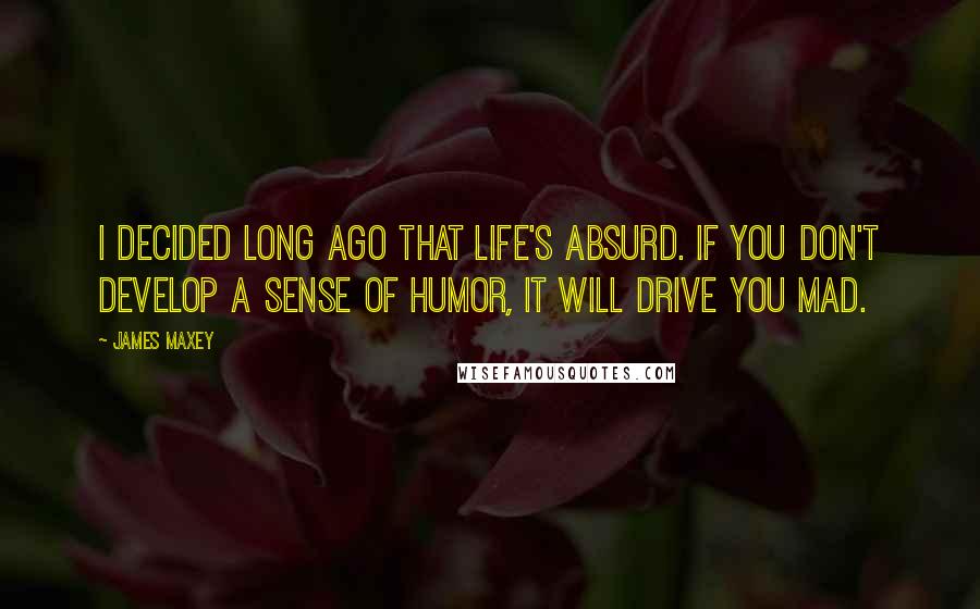 James Maxey Quotes: I decided long ago that life's absurd. If you don't develop a sense of humor, it will drive you mad.