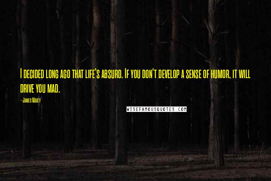 James Maxey Quotes: I decided long ago that life's absurd. If you don't develop a sense of humor, it will drive you mad.