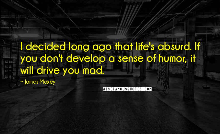 James Maxey Quotes: I decided long ago that life's absurd. If you don't develop a sense of humor, it will drive you mad.