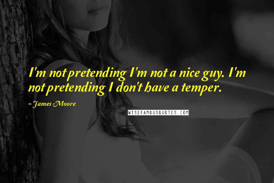 James Moore Quotes: I'm not pretending I'm not a nice guy. I'm not pretending I don't have a temper.