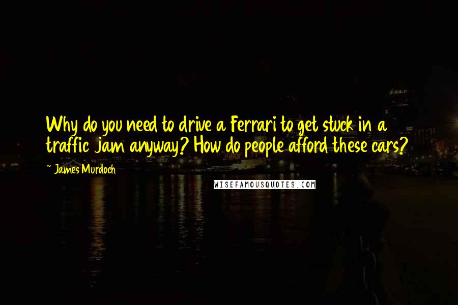 James Murdoch Quotes: Why do you need to drive a Ferrari to get stuck in a traffic jam anyway? How do people afford these cars?