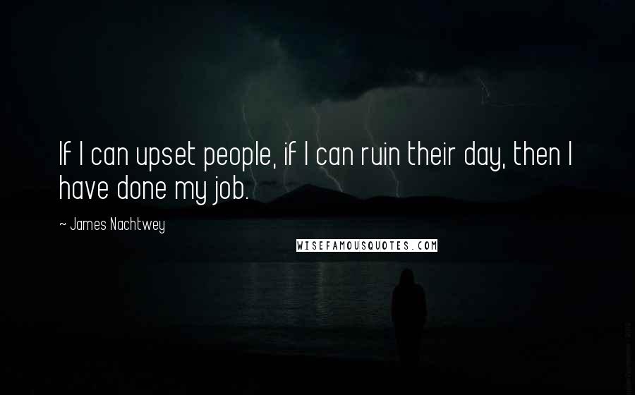 James Nachtwey Quotes: If I can upset people, if I can ruin their day, then I have done my job.