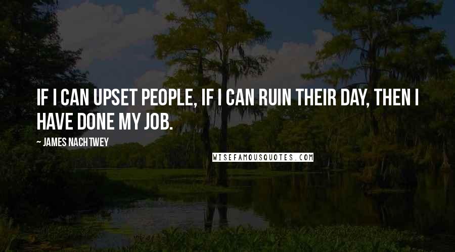 James Nachtwey Quotes: If I can upset people, if I can ruin their day, then I have done my job.