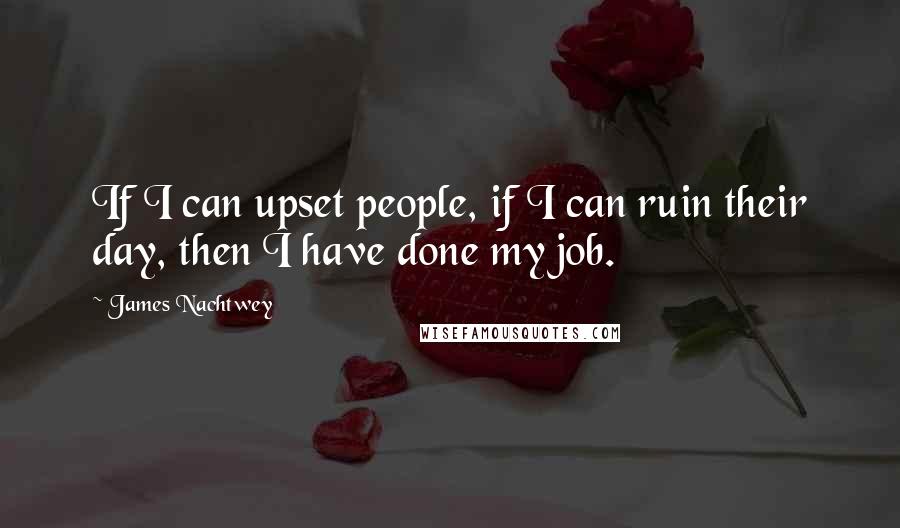 James Nachtwey Quotes: If I can upset people, if I can ruin their day, then I have done my job.