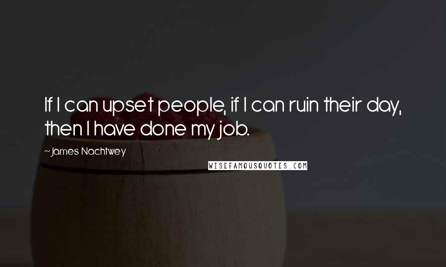 James Nachtwey Quotes: If I can upset people, if I can ruin their day, then I have done my job.