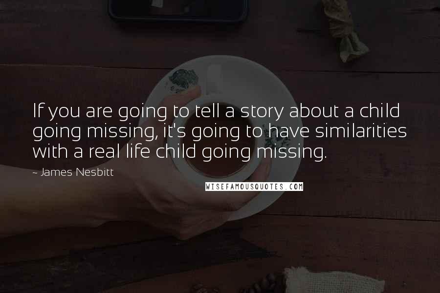 James Nesbitt Quotes: If you are going to tell a story about a child going missing, it's going to have similarities with a real life child going missing.