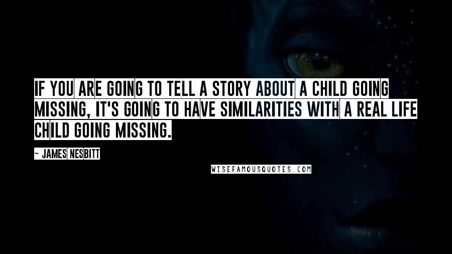 James Nesbitt Quotes: If you are going to tell a story about a child going missing, it's going to have similarities with a real life child going missing.