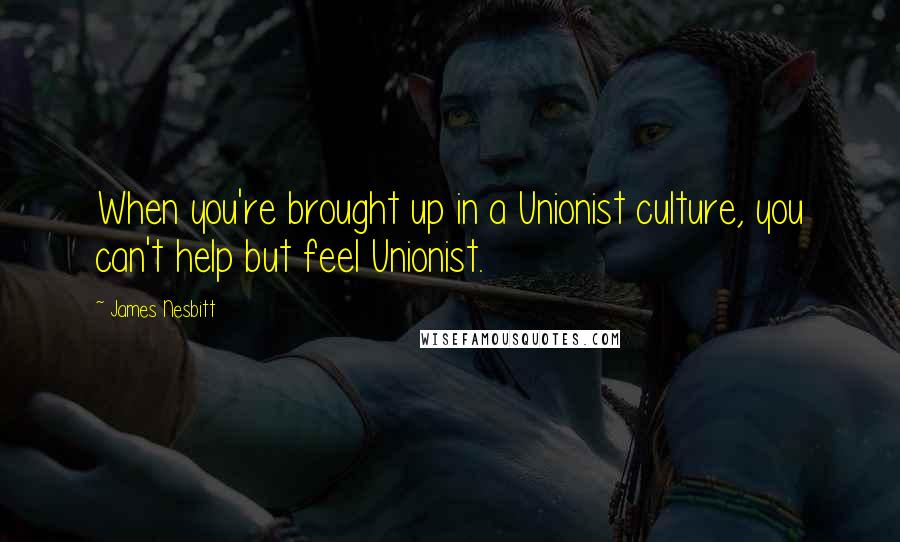 James Nesbitt Quotes: When you're brought up in a Unionist culture, you can't help but feel Unionist.