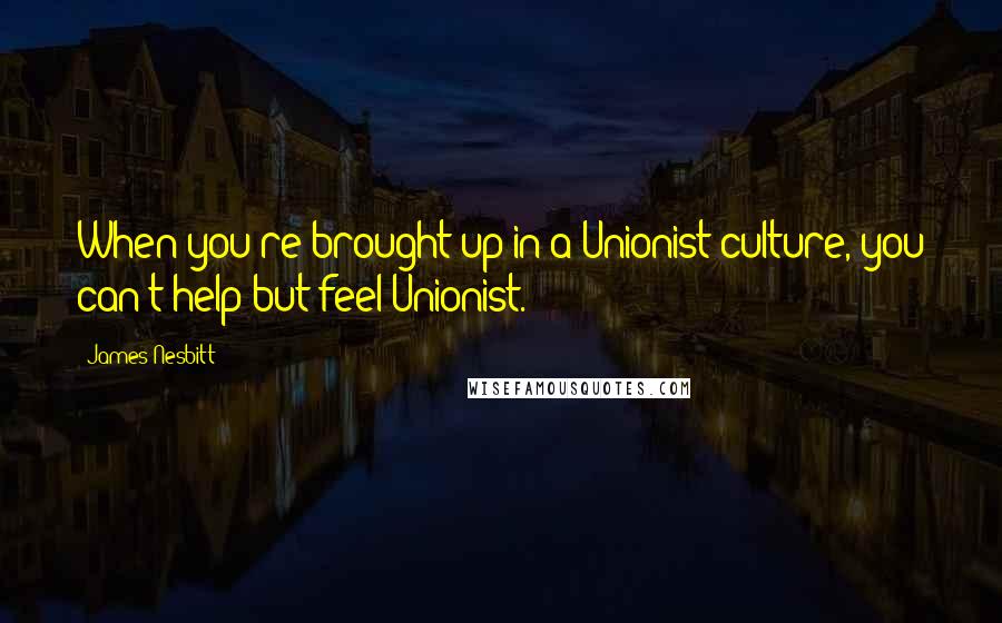 James Nesbitt Quotes: When you're brought up in a Unionist culture, you can't help but feel Unionist.