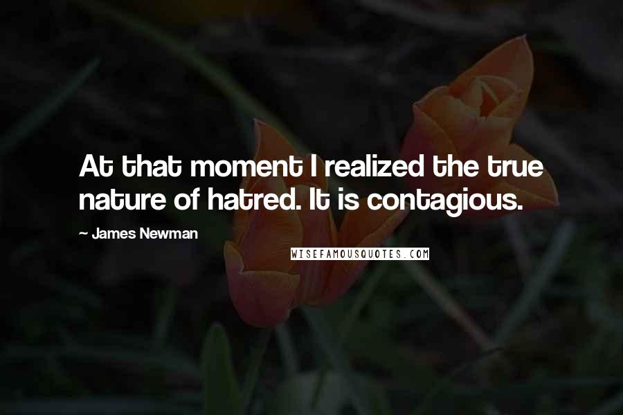 James Newman Quotes: At that moment I realized the true nature of hatred. It is contagious.