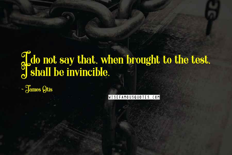 James Otis Quotes: I do not say that, when brought to the test, I shall be invincible.