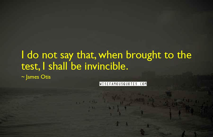 James Otis Quotes: I do not say that, when brought to the test, I shall be invincible.