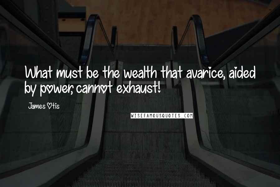 James Otis Quotes: What must be the wealth that avarice, aided by power, cannot exhaust!