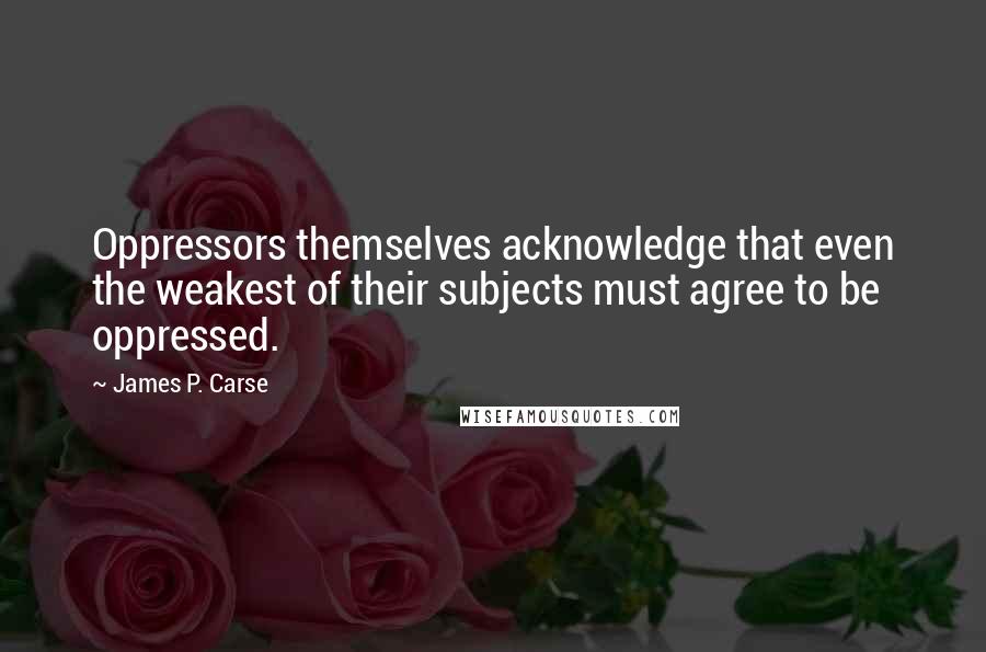 James P. Carse Quotes: Oppressors themselves acknowledge that even the weakest of their subjects must agree to be oppressed.