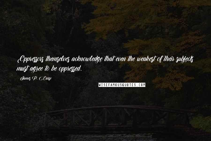 James P. Carse Quotes: Oppressors themselves acknowledge that even the weakest of their subjects must agree to be oppressed.