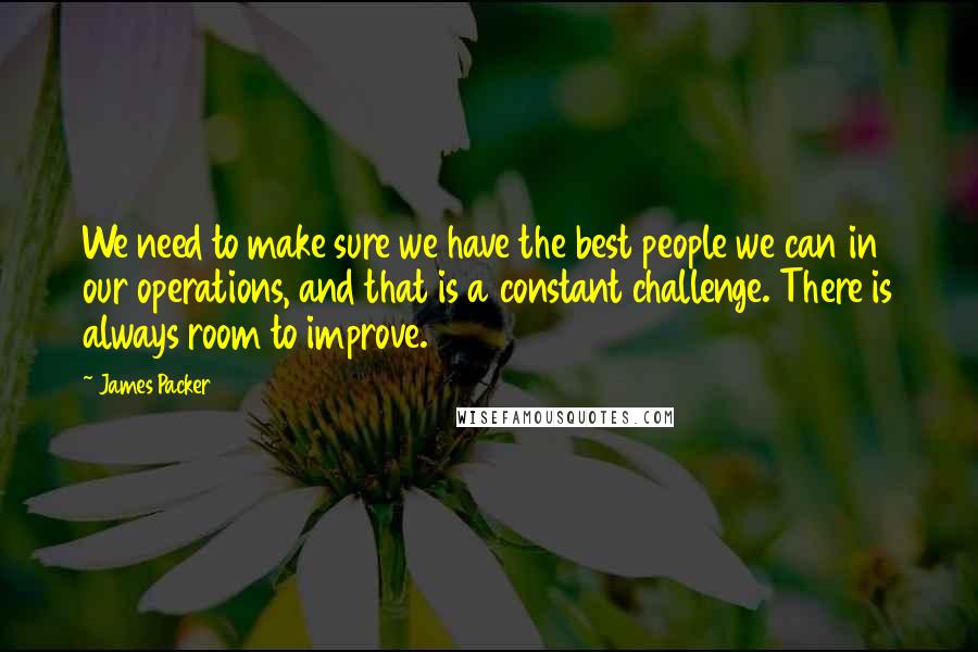 James Packer Quotes: We need to make sure we have the best people we can in our operations, and that is a constant challenge. There is always room to improve.