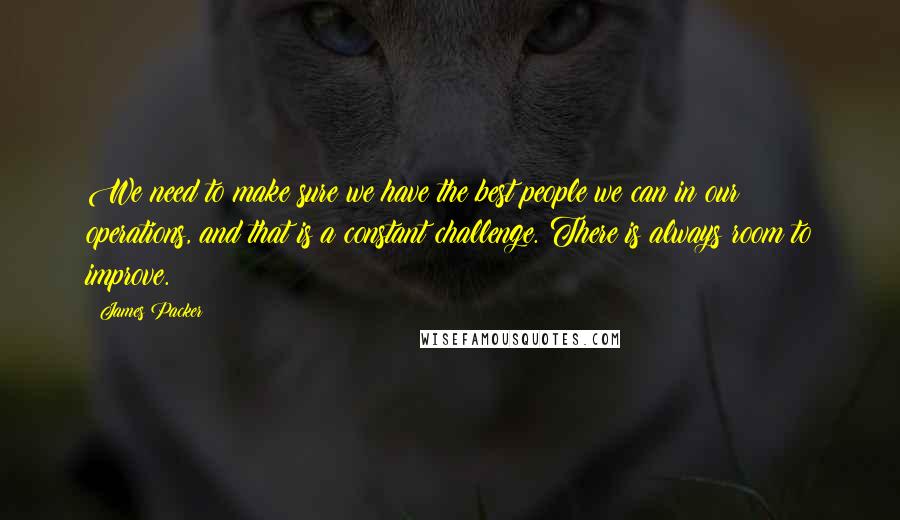 James Packer Quotes: We need to make sure we have the best people we can in our operations, and that is a constant challenge. There is always room to improve.