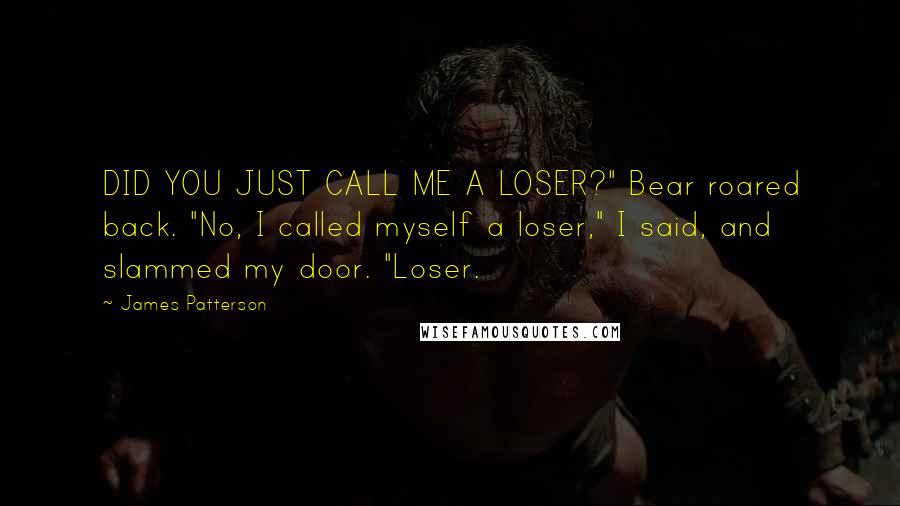 James Patterson Quotes: DID YOU JUST CALL ME A LOSER?" Bear roared back. "No, I called myself a loser," I said, and slammed my door. "Loser.