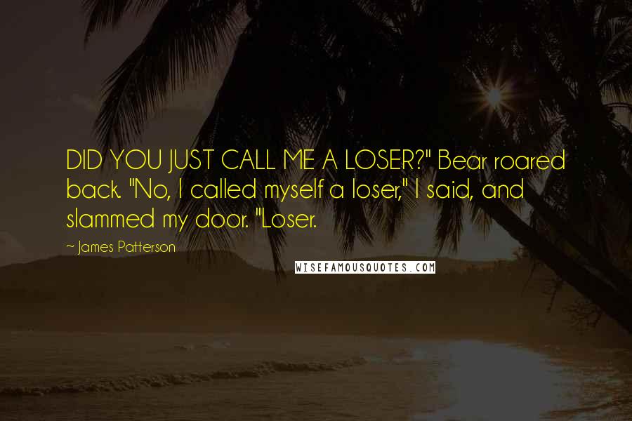 James Patterson Quotes: DID YOU JUST CALL ME A LOSER?" Bear roared back. "No, I called myself a loser," I said, and slammed my door. "Loser.