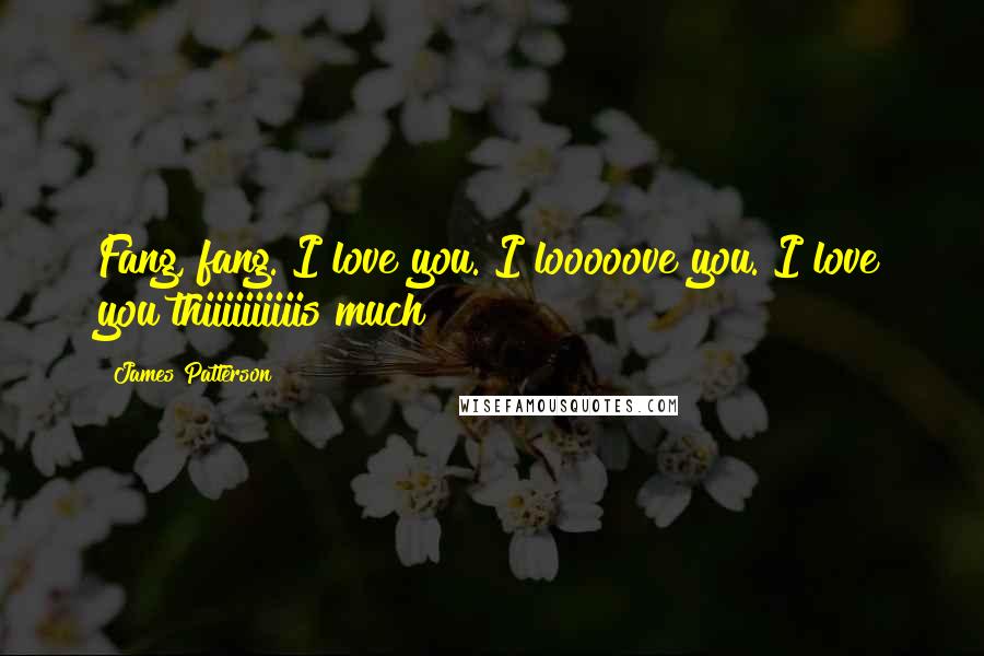 James Patterson Quotes: Fang, fang. I love you. I looooove you. I love you thiiiiiiiiiis much!