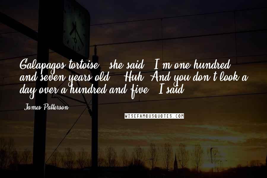 James Patterson Quotes: Galapagos tortoise," she said. "I'm one hundred and seven years old." "Huh. And you don't look a day over a hundred and five," I said.