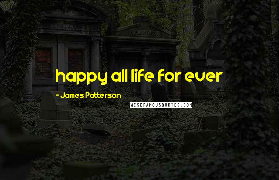 James Patterson Quotes: happy all life for ever