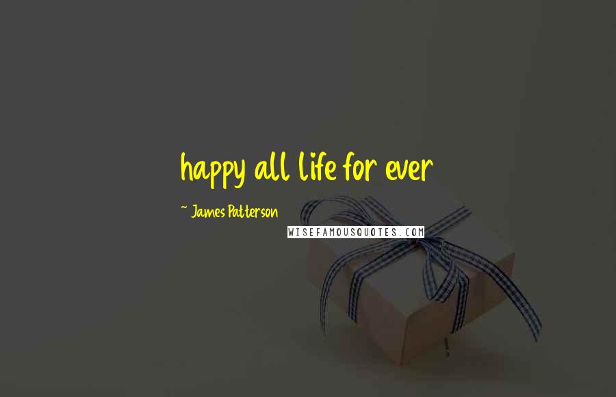 James Patterson Quotes: happy all life for ever