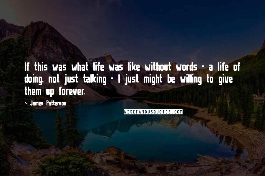 James Patterson Quotes: If this was what life was like without words - a life of doing, not just talking - I just might be willing to give them up forever.