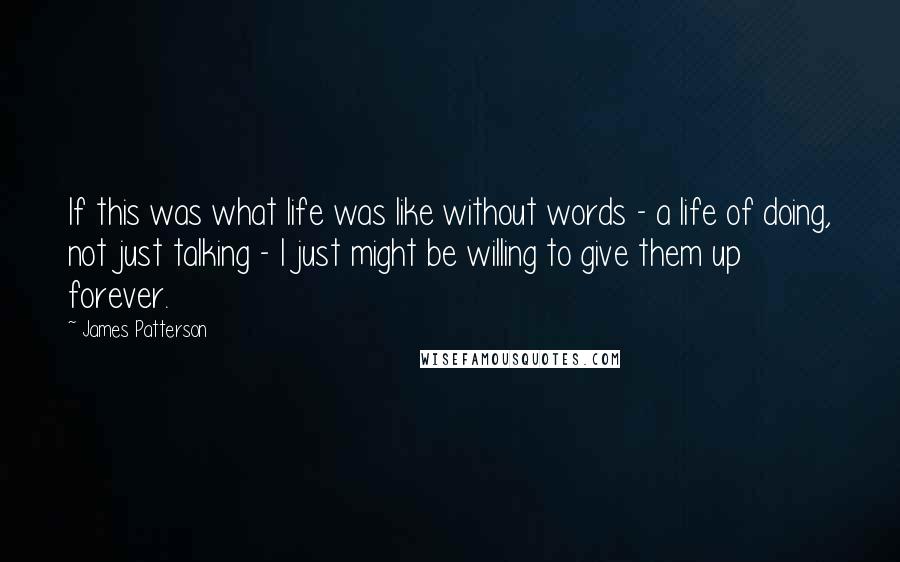 James Patterson Quotes: If this was what life was like without words - a life of doing, not just talking - I just might be willing to give them up forever.