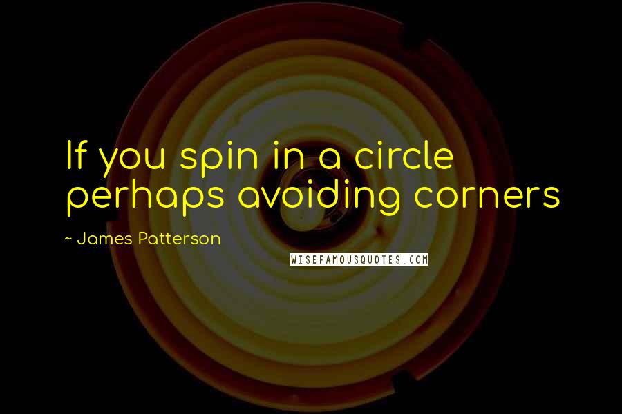 James Patterson Quotes: If you spin in a circle perhaps avoiding corners