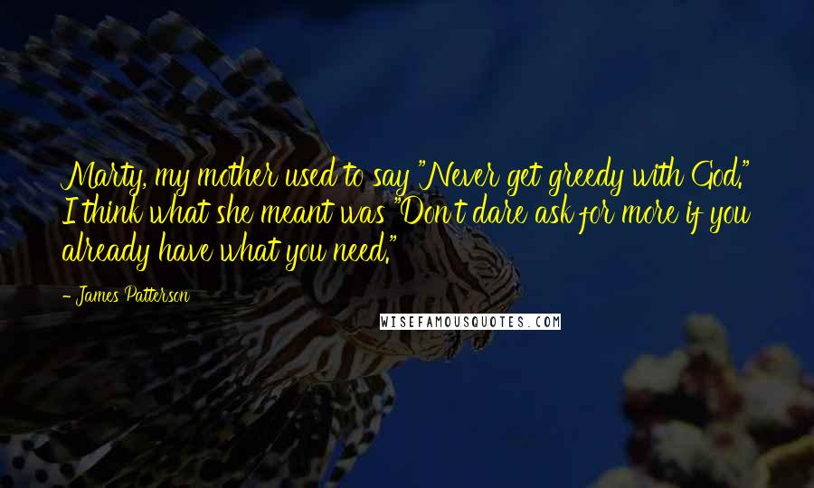 James Patterson Quotes: Marty, my mother used to say "Never get greedy with God." I think what she meant was "Don't dare ask for more if you already have what you need."