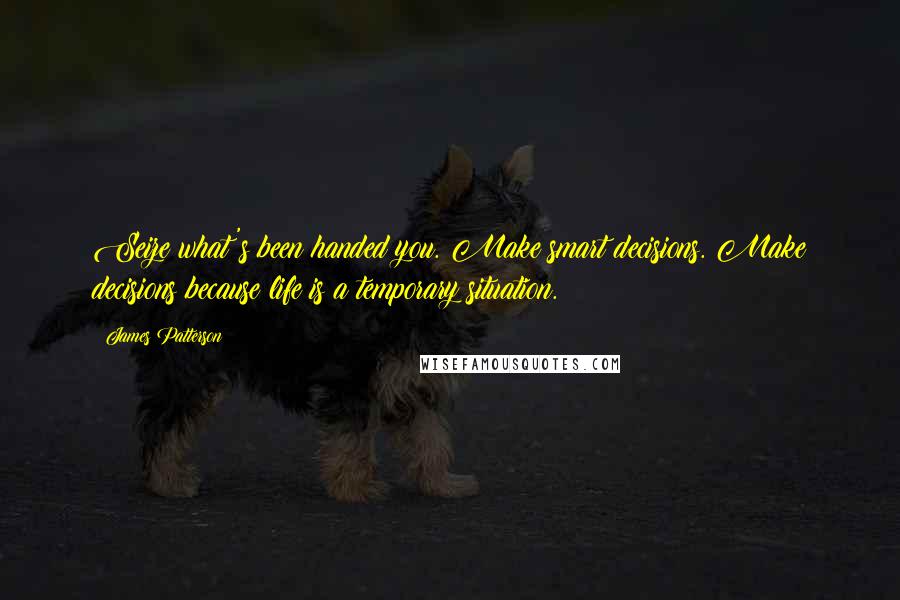 James Patterson Quotes: Seize what's been handed you. Make smart decisions. Make decisions because life is a temporary situation.