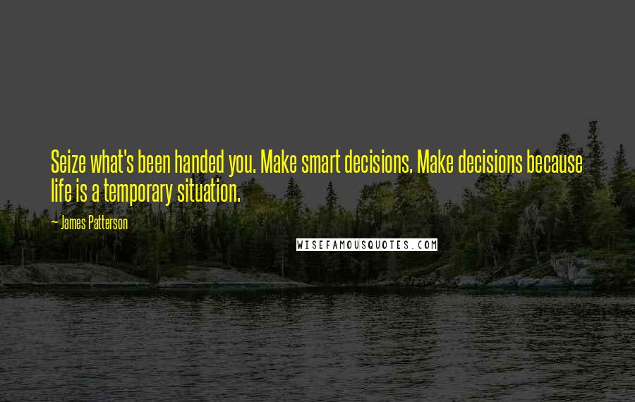 James Patterson Quotes: Seize what's been handed you. Make smart decisions. Make decisions because life is a temporary situation.