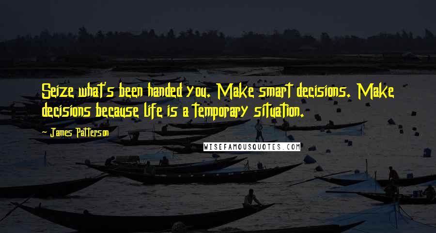 James Patterson Quotes: Seize what's been handed you. Make smart decisions. Make decisions because life is a temporary situation.