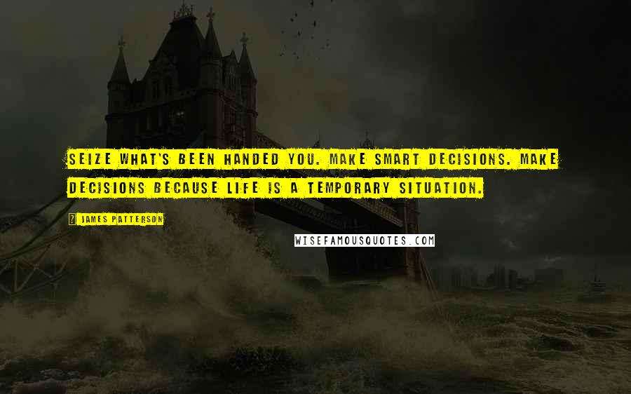 James Patterson Quotes: Seize what's been handed you. Make smart decisions. Make decisions because life is a temporary situation.