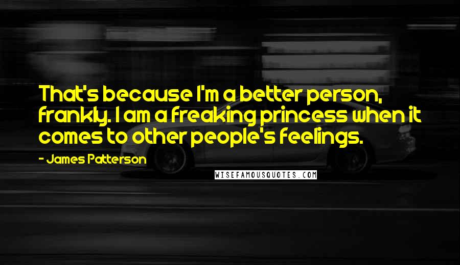 James Patterson Quotes: That's because I'm a better person, frankly. I am a freaking princess when it comes to other people's feelings.