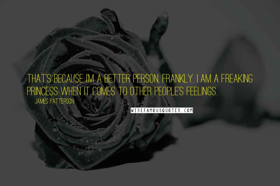 James Patterson Quotes: That's because I'm a better person, frankly. I am a freaking princess when it comes to other people's feelings.