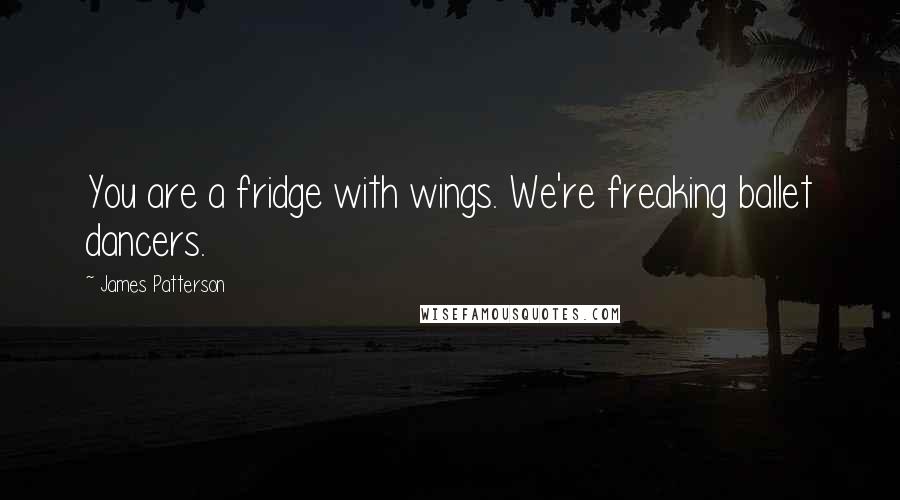 James Patterson Quotes: You are a fridge with wings. We're freaking ballet dancers.