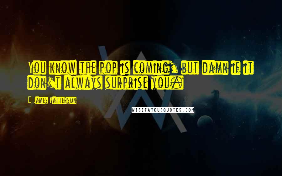 James Patterson Quotes: You know the pop is coming, but damn if it don't always surprise you.