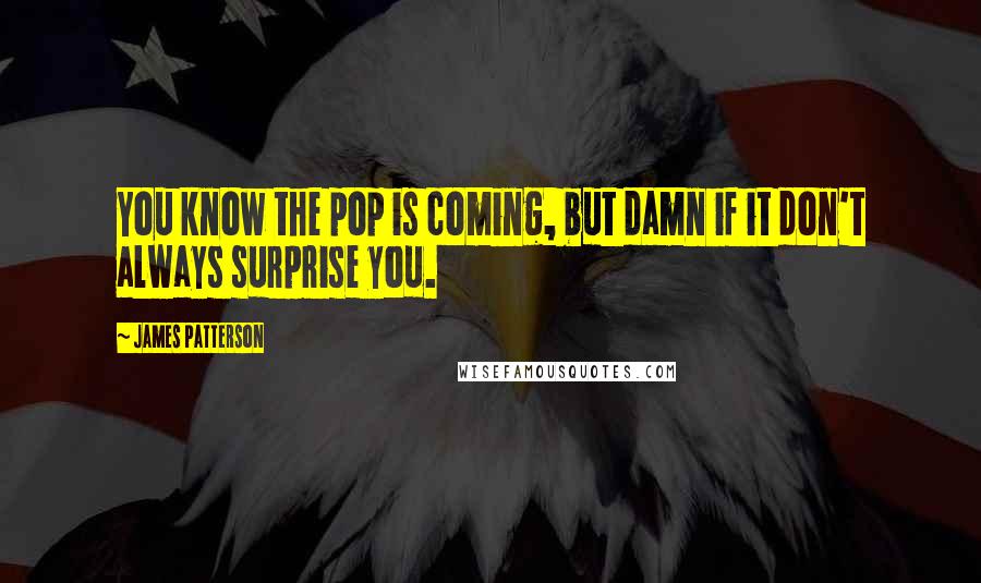 James Patterson Quotes: You know the pop is coming, but damn if it don't always surprise you.