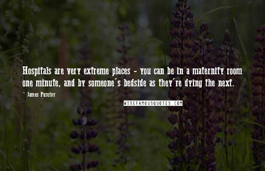 James Purefoy Quotes: Hospitals are very extreme places - you can be in a maternity room one minute, and by someone's bedside as they're dying the next.