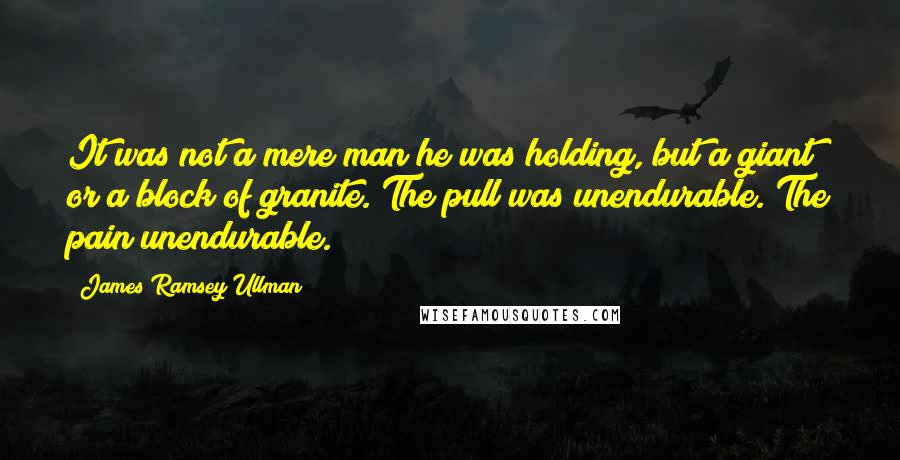 James Ramsey Ullman Quotes: It was not a mere man he was holding, but a giant; or a block of granite. The pull was unendurable. The pain unendurable.