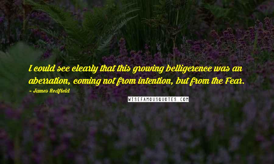 James Redfield Quotes: I could see clearly that this growing belligerence was an aberration, coming not from intention, but from the Fear.