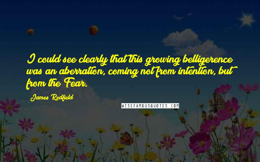James Redfield Quotes: I could see clearly that this growing belligerence was an aberration, coming not from intention, but from the Fear.
