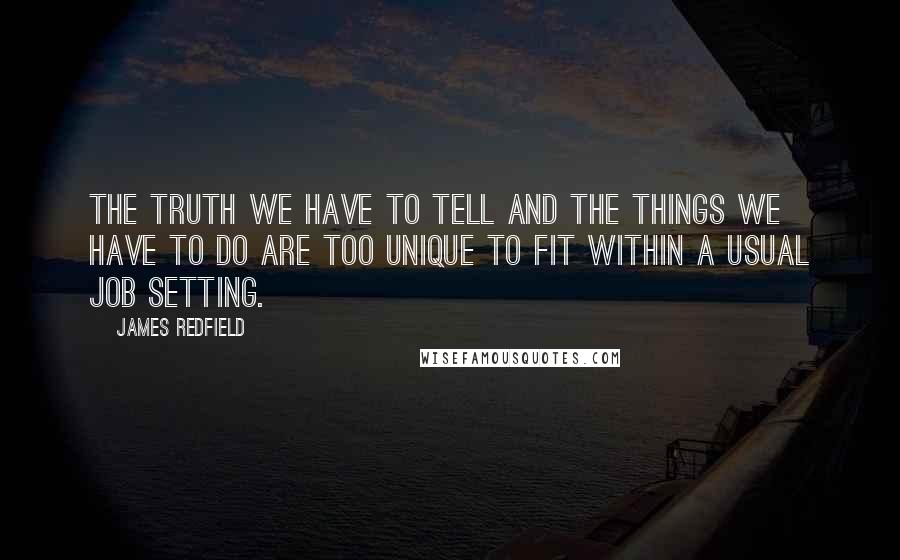 James Redfield Quotes: The truth we have to tell and the things we have to do are too unique to fit within a usual job setting.