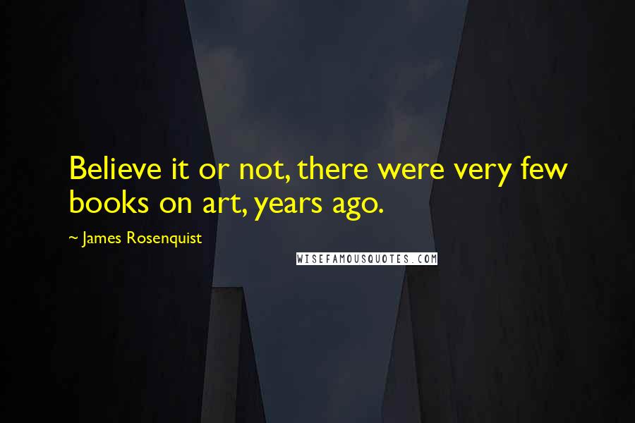 James Rosenquist Quotes: Believe it or not, there were very few books on art, years ago.