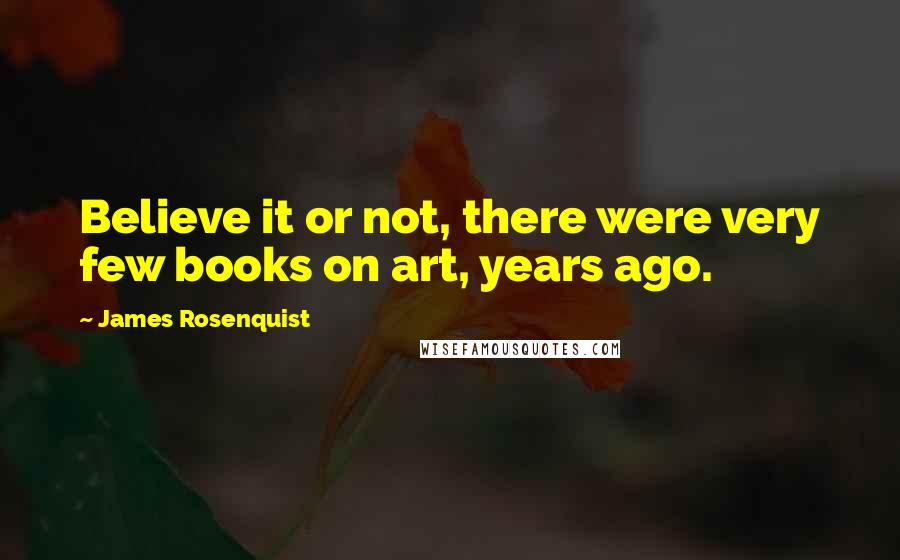 James Rosenquist Quotes: Believe it or not, there were very few books on art, years ago.