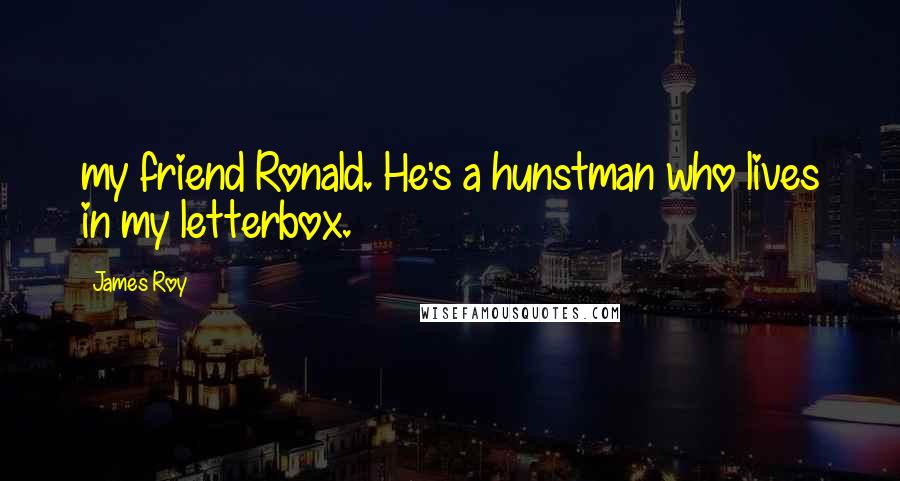 James Roy Quotes: my friend Ronald. He's a hunstman who lives in my letterbox.